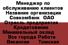 Менеджер по обслуживанию клиентов › Название организации ­ Совкомбанк, ОАО › Отрасль предприятия ­ Кредитование › Минимальный оклад ­ 1 - Все города Работа » Вакансии   . Томская обл.,Кедровый г.